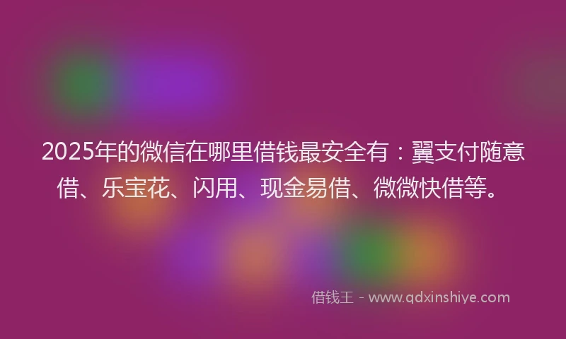 2025年的微信在哪里借钱最安全有：翼支付随意借、乐宝花、闪用、现金易借、微微快借等。