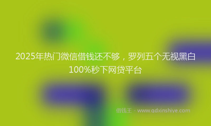 2025年热门微信借钱还不够，罗列五个无视黑白100%秒下网贷平台
