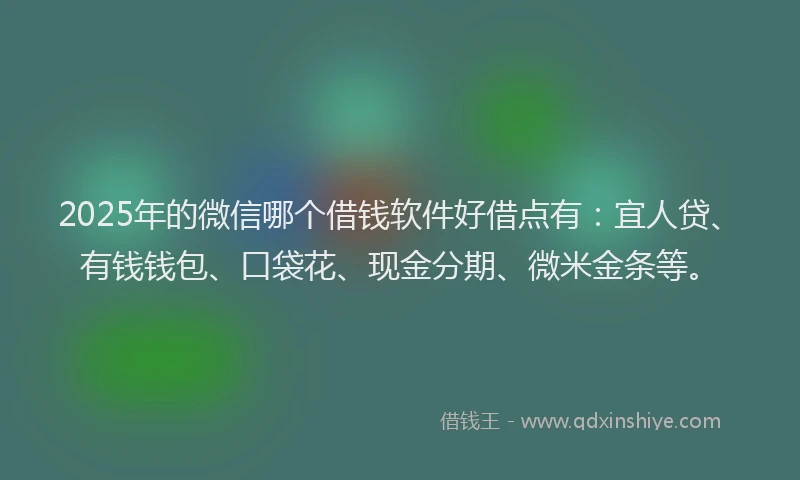 2025年的微信哪个借钱软件好借点有：宜人贷、有钱钱包、口袋花、现金分期、微米金条等。