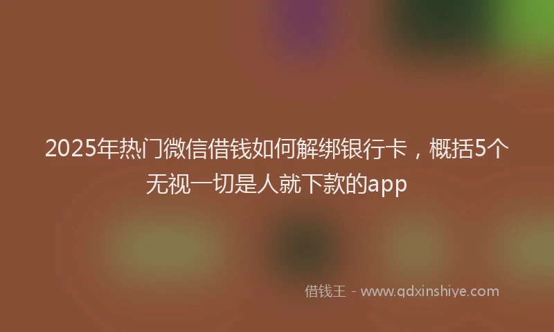 2025年热门微信借钱如何解绑银行卡，概括5个无视一切是人就下款的app