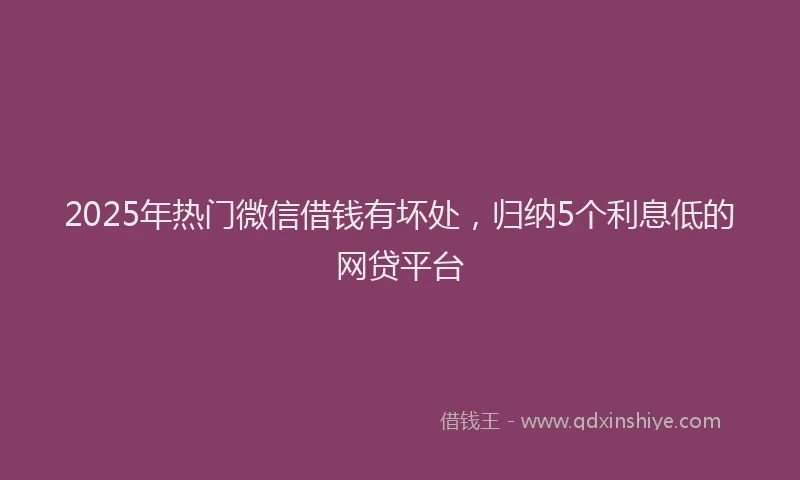 2025年热门微信借钱有坏处，归纳5个利息低的网贷平台