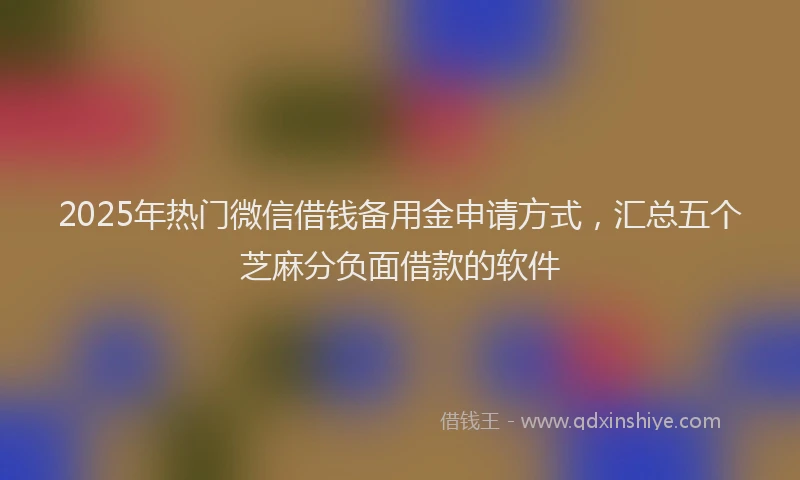 2025年热门微信借钱备用金申请方式，汇总五个芝麻分负面借款的软件