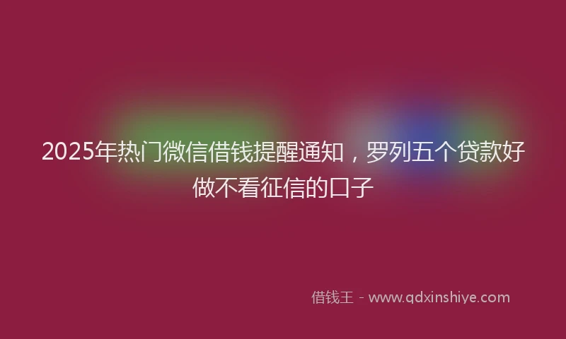2025年热门微信借钱提醒通知，罗列五个贷款好做不看征信的口子