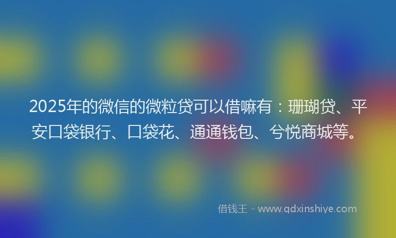 2025年的微信的微粒贷可以借嘛有：珊瑚贷、平安口袋银行、口袋花、通通钱包、兮悦商城等。