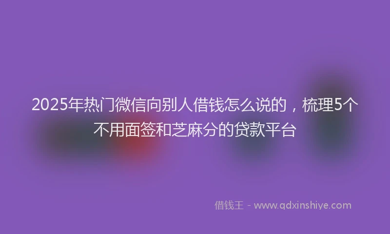 2025年热门微信向别人借钱怎么说的，梳理5个不用面签和芝麻分的贷款平台