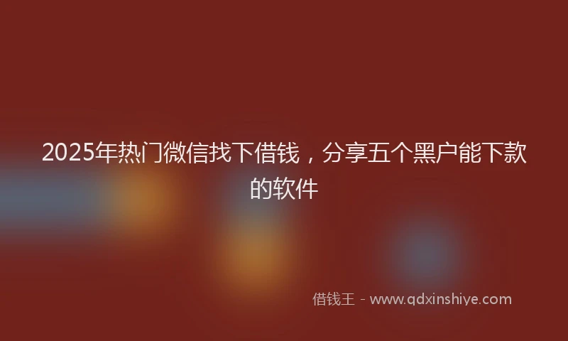2025年热门微信找下借钱，分享五个黑户能下款的软件