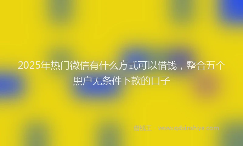2025年热门微信有什么方式可以借钱，整合五个黑户无条件下款的口子