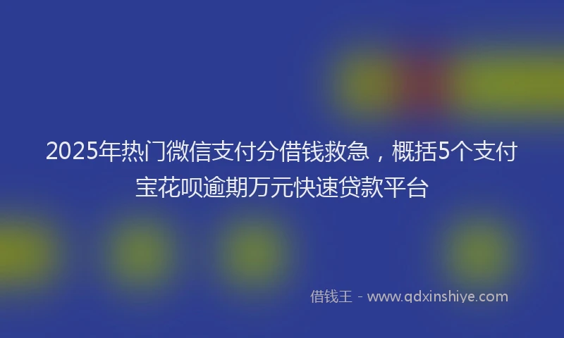 2025年热门微信支付分借钱救急，概括5个支付宝花呗逾期万元快速贷款平台