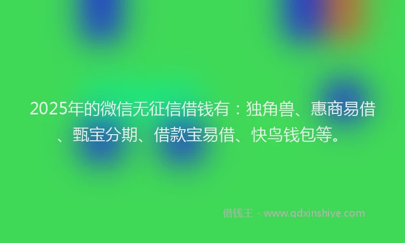 2025年的微信无征信借钱有：独角兽、惠商易借、甄宝分期、借款宝易借、快鸟钱包等。