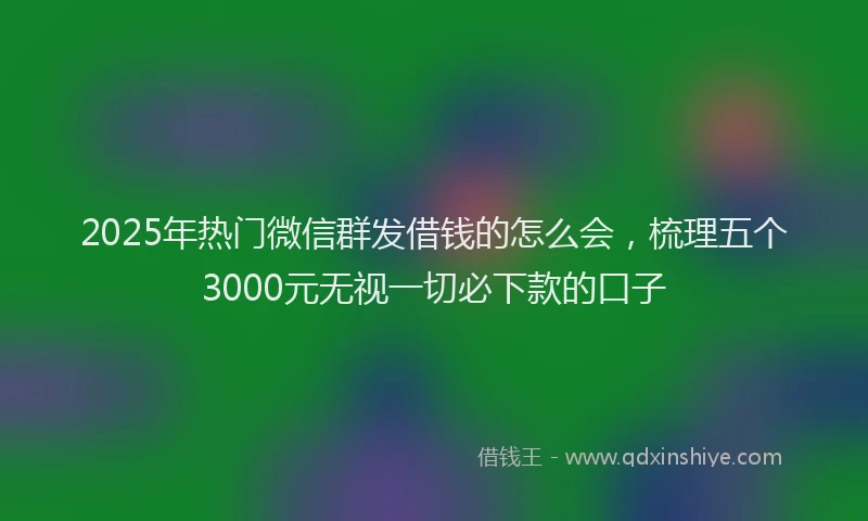 2025年热门微信群发借钱的怎么会，梳理五个3000元无视一切必下款的口子