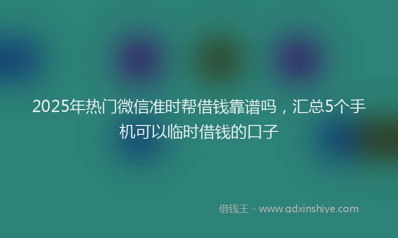2025年热门微信准时帮借钱靠谱吗，汇总5个手机可以临时借钱的口子