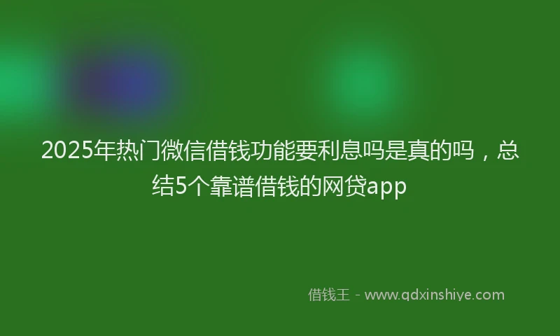 2025年热门微信借钱功能要利息吗是真的吗，总结5个靠谱借钱的网贷app