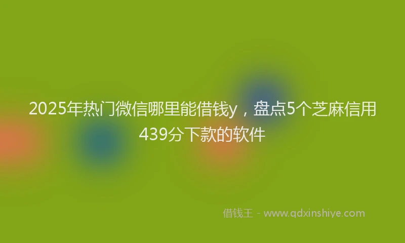 2025年热门微信哪里能借钱y，盘点5个芝麻信用439分下款的软件