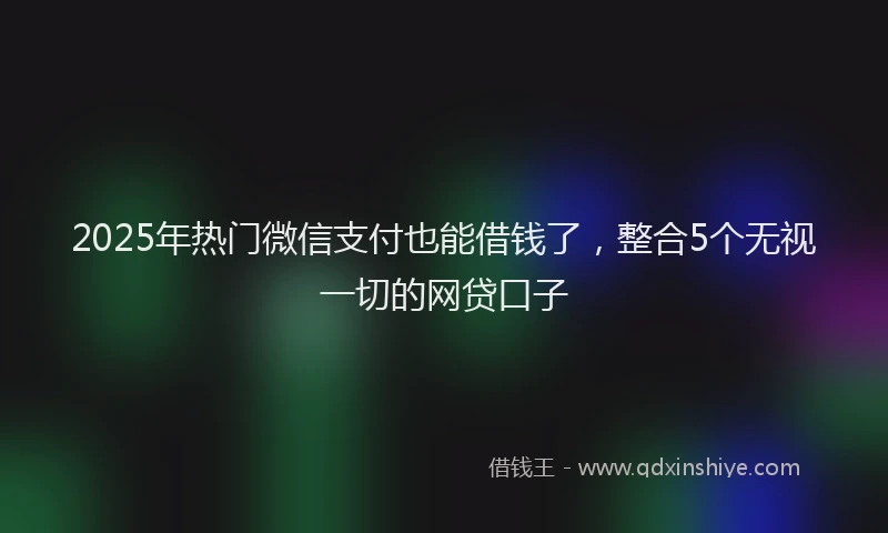 2025年热门微信支付也能借钱了，整合5个无视一切的网贷口子