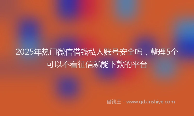 2025年热门微信借钱私人账号安全吗，整理5个可以不看征信就能下款的平台