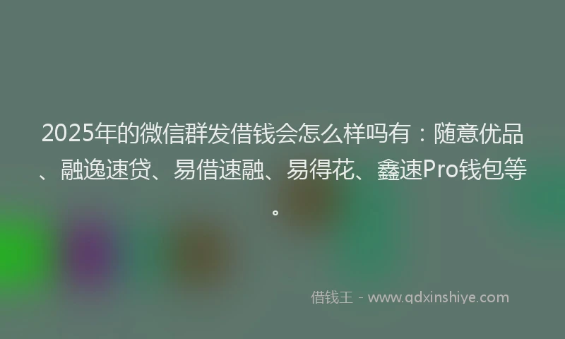 2025年的微信群发借钱会怎么样吗有：随意优品、融逸速贷、易借速融、易得花、鑫速Pro钱包等。