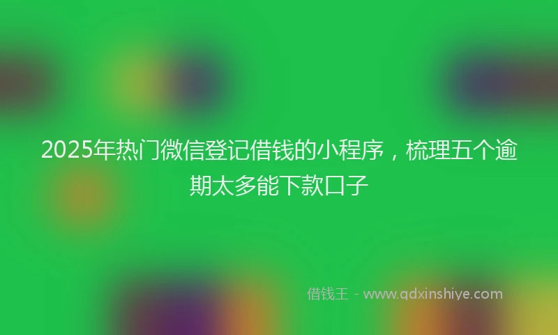 2025年热门微信登记借钱的小程序，梳理五个逾期太多能下款口子