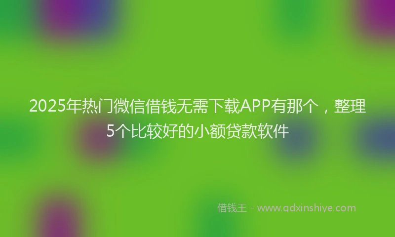 2025年热门微信借钱无需下载APP有那个，整理5个比较好的小额贷款软件
