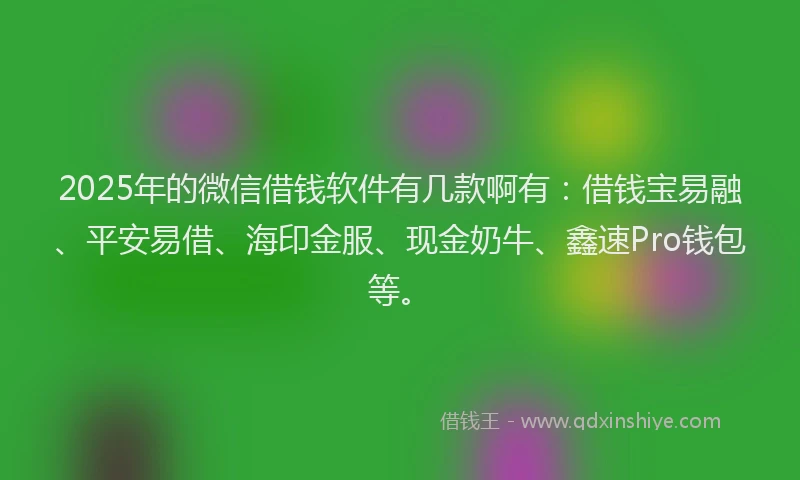 2025年的微信借钱软件有几款啊有：借钱宝易融、平安易借、海印金服、现金奶牛、鑫速Pro钱包等。