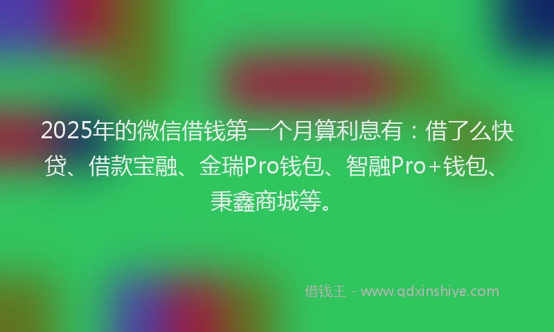 2025年的微信借钱第一个月算利息有：借了么快贷、借款宝融、金瑞Pro钱包、智融Pro+钱包、秉鑫商城等。