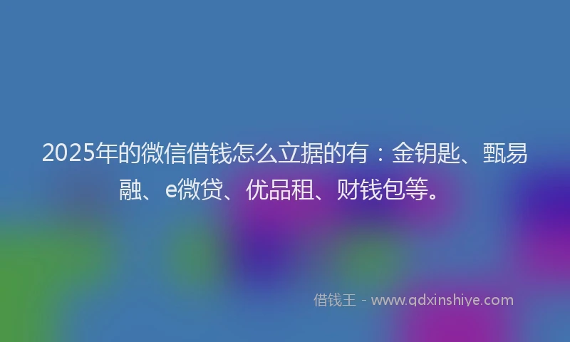 2025年的微信借钱怎么立据的有：金钥匙、甄易融、e微贷、优品租、财钱包等。
