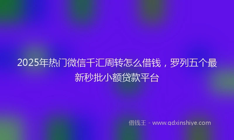 2025年热门微信千汇周转怎么借钱，罗列五个最新秒批小额贷款平台