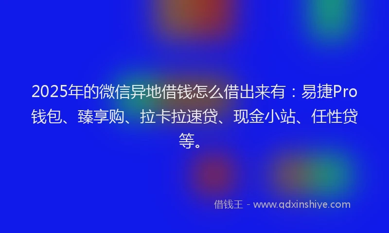 2025年的微信异地借钱怎么借出来有：易捷Pro钱包、臻享购、拉卡拉速贷、现金小站、任性贷等。