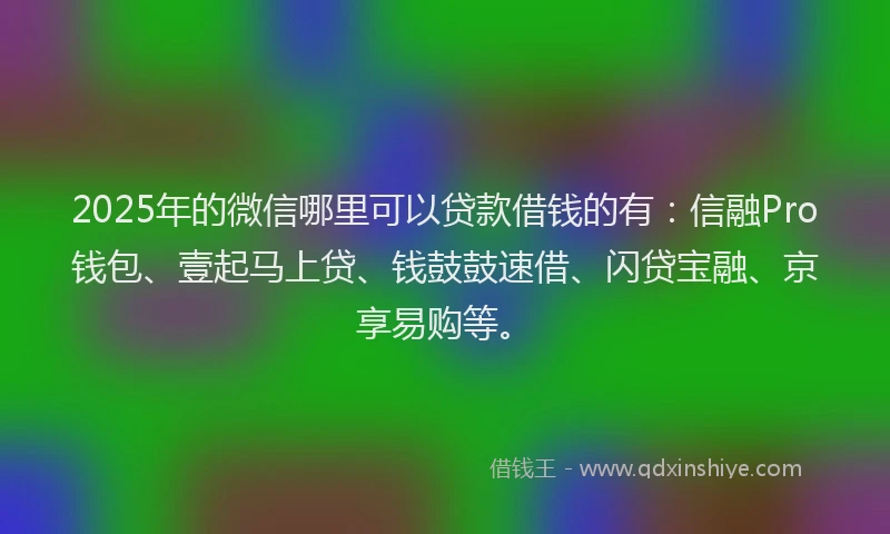 2025年的微信哪里可以贷款借钱的有：信融Pro钱包、壹起马上贷、钱鼓鼓速借、闪贷宝融、京享易购等。