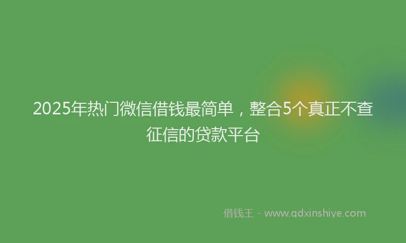 2025年热门微信借钱最简单，整合5个真正不查征信的贷款平台