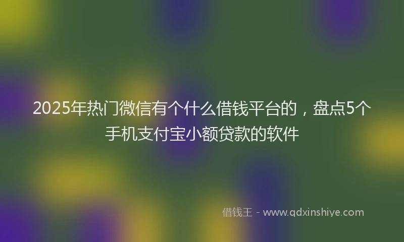 2025年热门微信有个什么借钱平台的，盘点5个手机支付宝小额贷款的软件