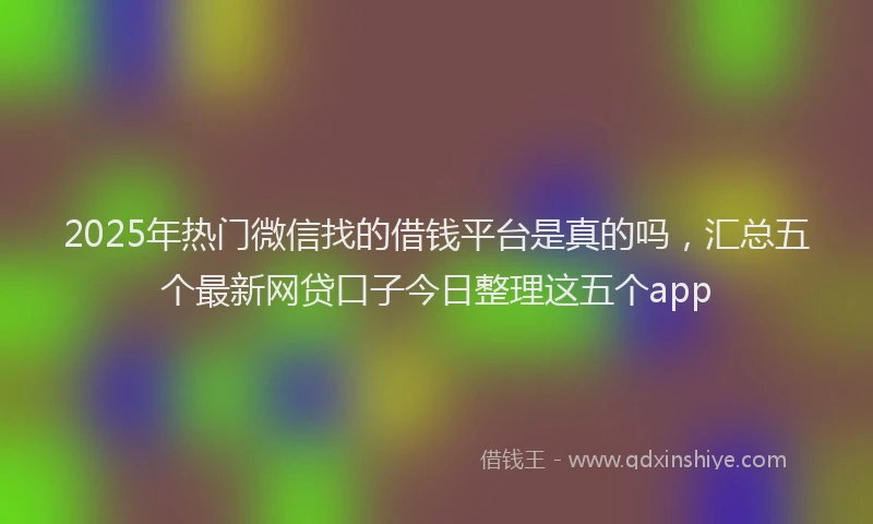 2025年热门微信找的借钱平台是真的吗，汇总五个最新网贷口子今日整理这五个app