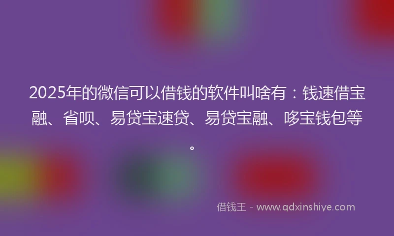 2025年的微信可以借钱的软件叫啥有：钱速借宝融、省呗、易贷宝速贷、易贷宝融、哆宝钱包等。