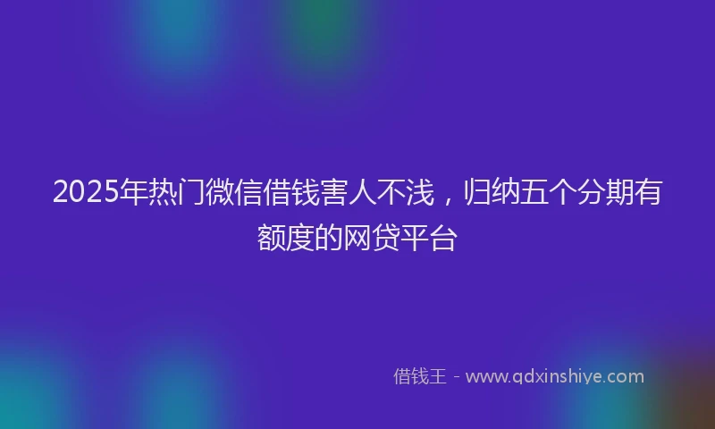 2025年热门微信借钱害人不浅，归纳五个分期有额度的网贷平台