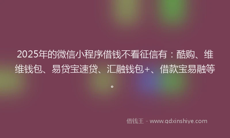 2025年的微信小程序借钱不看征信有：酷购、维维钱包、易贷宝速贷、汇融钱包+、借款宝易融等。
