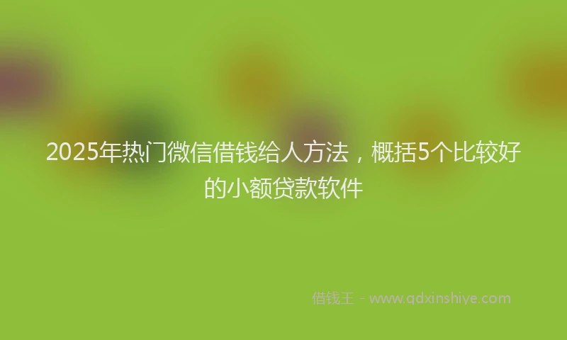 2025年热门微信借钱给人方法，概括5个比较好的小额贷款软件