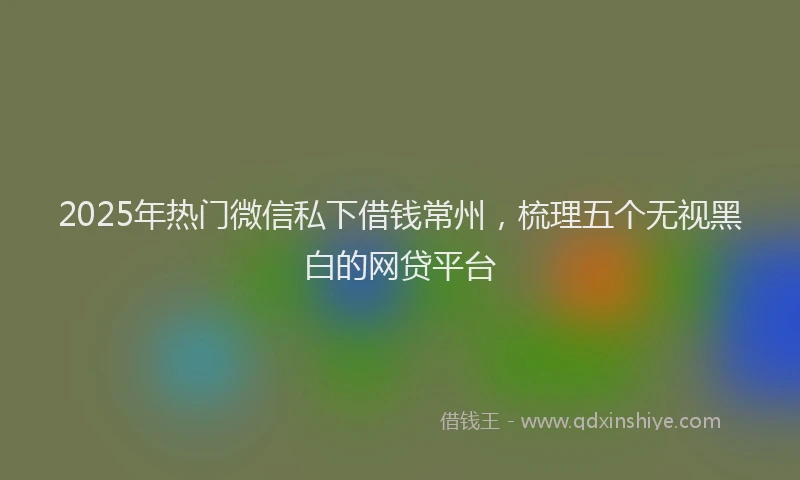 2025年热门微信私下借钱常州，梳理五个无视黑白的网贷平台
