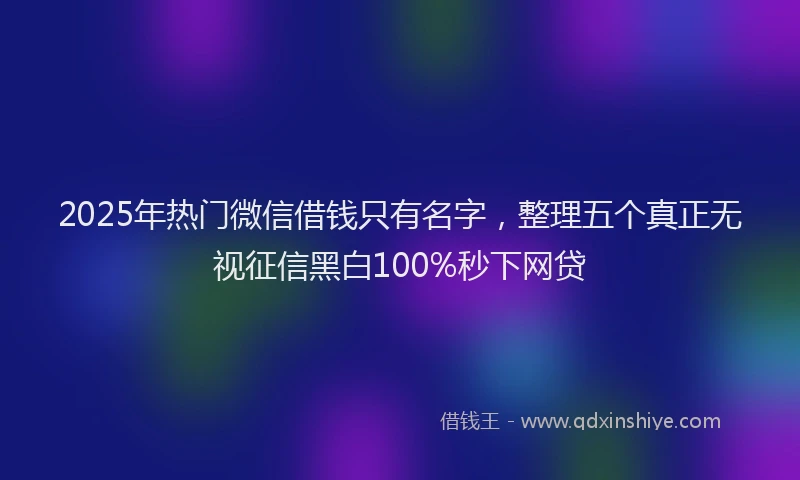 2025年热门微信借钱只有名字，整理五个真正无视征信黑白100%秒下网贷
