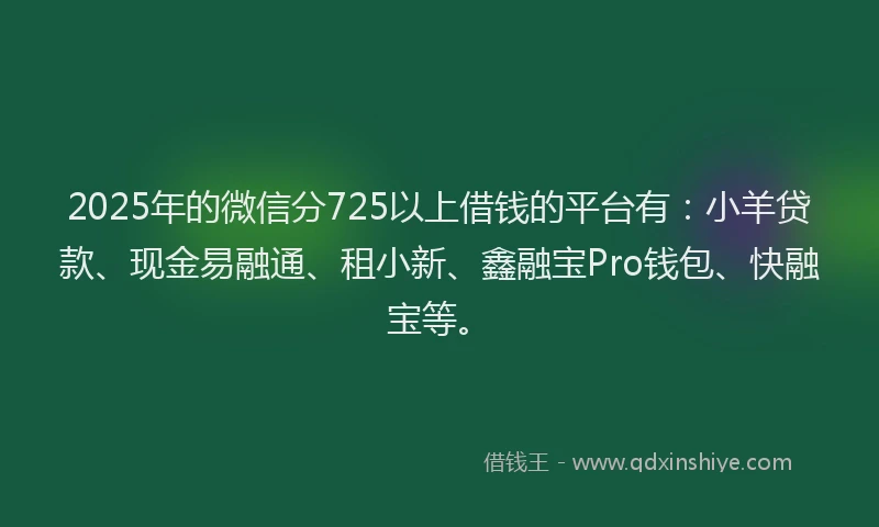 2025年的微信分725以上借钱的平台有：小羊贷款、现金易融通、租小新、鑫融宝Pro钱包、快融宝等。
