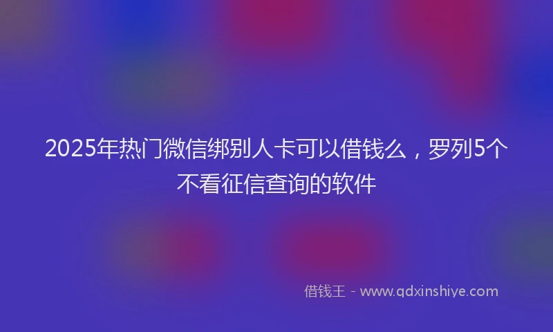 2025年热门微信绑别人卡可以借钱么，罗列5个不看征信查询的软件