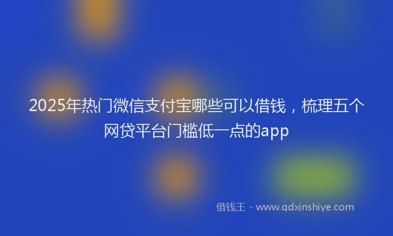 2025年热门微信支付宝哪些可以借钱，梳理五个网贷平台门槛低一点的app