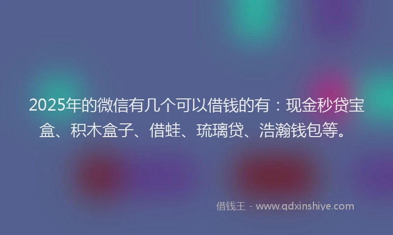 2025年的微信有几个可以借钱的有：现金秒贷宝盒、积木盒子、借蛙、琉璃贷、浩瀚钱包等。