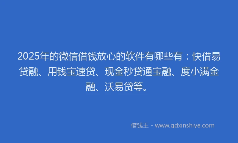 2025年的微信借钱放心的软件有哪些有：快借易贷融、用钱宝速贷、现金秒贷通宝融、度小满金融、沃易贷等。