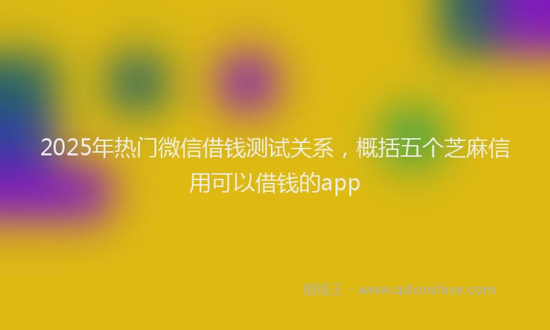2025年热门微信借钱测试关系，概括五个芝麻信用可以借钱的app