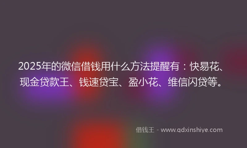 2025年的微信借钱用什么方法提醒有：快易花、现金贷款王、钱速贷宝、盈小花、维信闪贷等。
