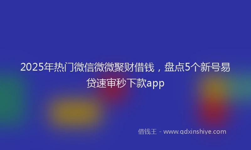 2025年热门微信微微聚财借钱，盘点5个新号易贷速审秒下款app