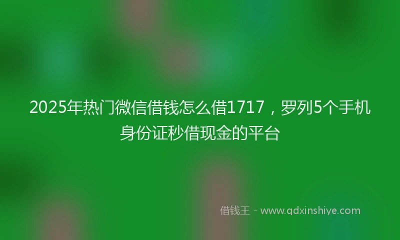 2025年热门微信借钱怎么借1717，罗列5个手机身份证秒借现金的平台