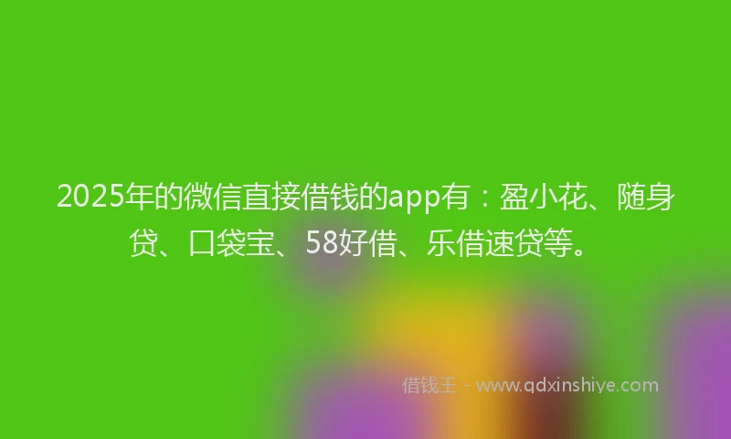 2025年的微信直接借钱的app有：盈小花、随身贷、口袋宝、58好借、乐借速贷等。