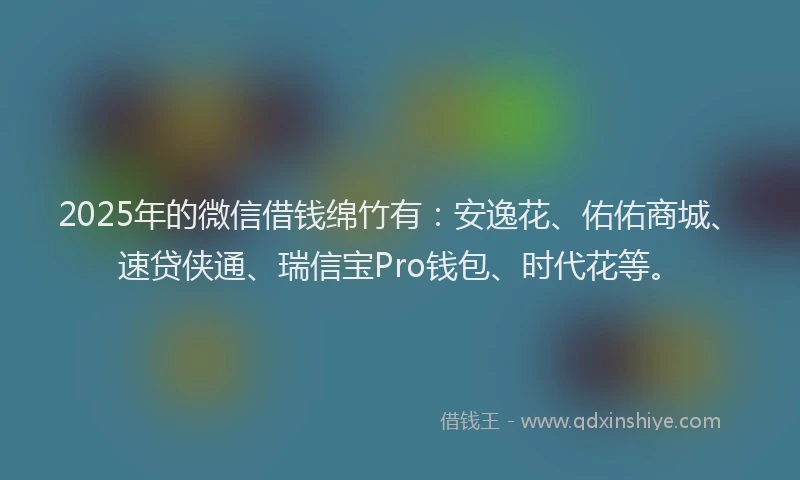 2025年的微信借钱绵竹有：安逸花、佑佑商城、速贷侠通、瑞信宝Pro钱包、时代花等。