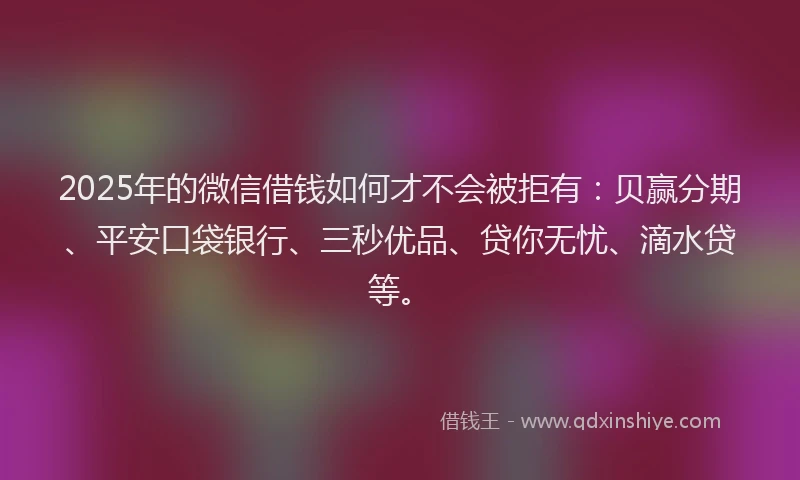2025年的微信借钱如何才不会被拒有：贝赢分期、平安口袋银行、三秒优品、贷你无忧、滴水贷等。