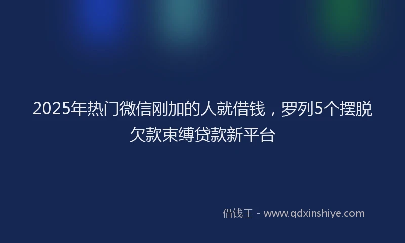 2025年热门微信刚加的人就借钱，罗列5个摆脱欠款束缚贷款新平台